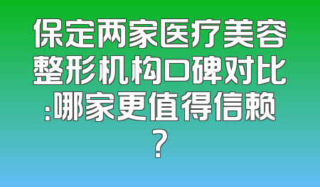 保定两家医疗美容整形机构口碑对比：哪家更值得信赖？