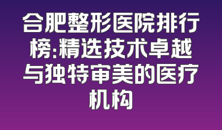 合肥整形医院排行榜：精选技术卓越与独特审美的医疗机构