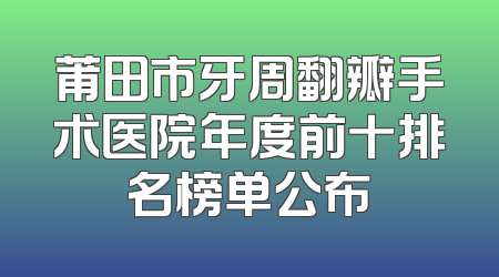 莆田市牙周翻瓣手术医院年度前十排名榜单公布