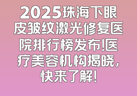 2025珠海下眼皮皱纹激光修复医院排行榜发布！医疗美容机构揭晓，快来了解！