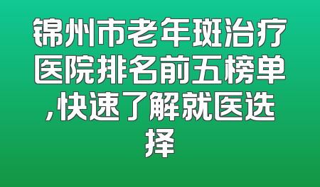 锦州市老年斑治疗医院排名前五榜单，快速了解就医选择
