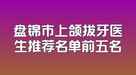 盘锦市上颌拔牙医生推荐名单前五名