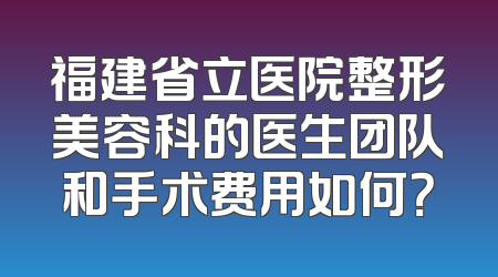 福建省立医院整形美容科的医生团队和手术费用如何？