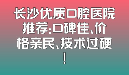 长沙优质口腔医院推荐：口碑佳、价格亲民、技术过硬！