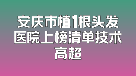 安庆市植1根头发医院上榜清单技术高超