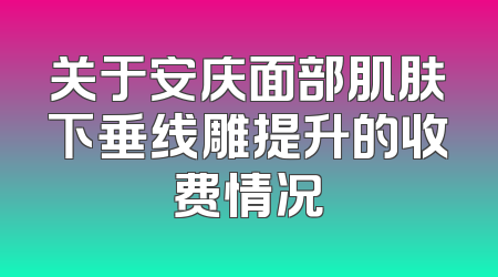 关于安庆面部肌肤下垂线雕提升的收费情况