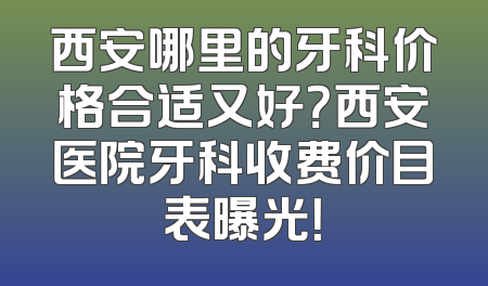 西安哪里的牙科价格合适又好？西安医院牙科收费价目表曝光！