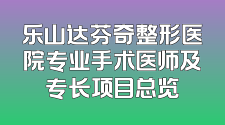 乐山达芬奇整形医院专业手术医师及专长项目总览