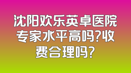 沈阳欢乐英卓医院专家水平高吗？收费合理吗？