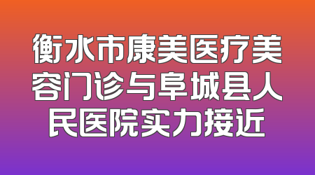 衡水市康美医疗美容门诊与阜城县人民医院实力接近