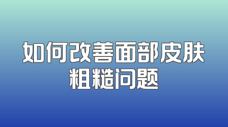 如何改善面部皮肤粗糙问题