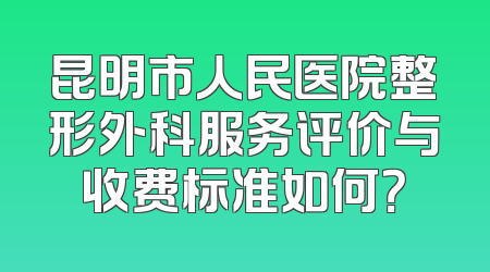 昆明市人民医院整形外科服务评价与收费标准如何？