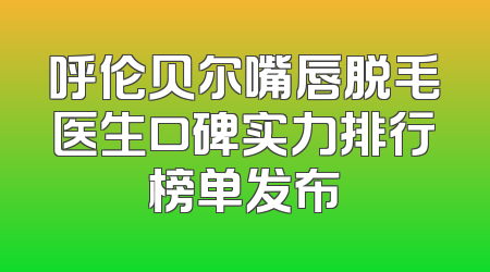 呼伦贝尔嘴唇脱毛医生口碑实力排行榜单发布