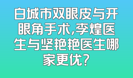 白城市双眼皮与开眼角手术，李煌医生与坚艳艳医生哪家更优？