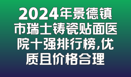 2024年景德镇市瑞士铸瓷贴面医院十强排行榜，优质且价格合理
