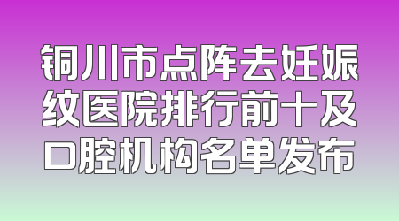 铜川市点阵去妊娠纹医院排行前十及口腔机构名单发布