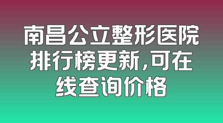 南昌公立整形医院排行榜更新，可在线查询价格