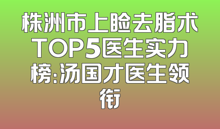株洲市上睑去脂术TOP5医生实力榜：汤国才医生领衔