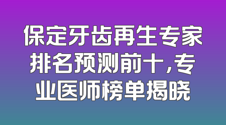 保定牙齿再生专家排名预测前十，专业医师榜单揭晓