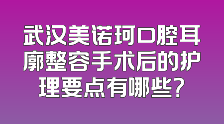武汉美诺珂口腔耳廓整容手术后的护理要点有哪些？