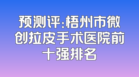 预测评：梧州市微创拉皮手术医院前十强排名