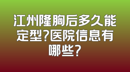江州隆胸后多久能定型？医院信息有哪些？