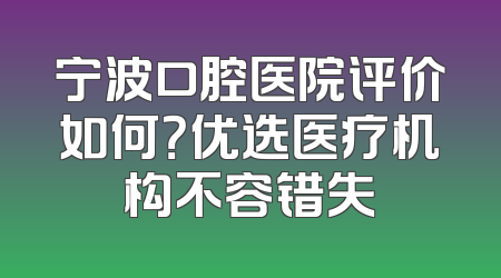 宁波口腔医院评价如何？优选医疗机构不容错失