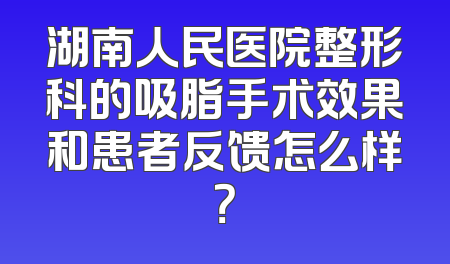 湖南人民医院整形科的吸脂手术效果和患者反馈怎么样？