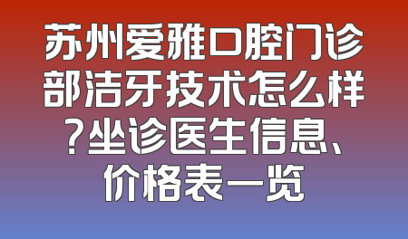 苏州爱雅口腔门诊部洁牙技术怎么样？坐诊医生信息、价格表一览