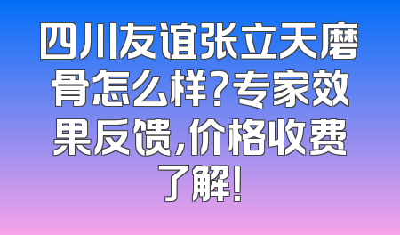 四川友谊张立天磨骨怎么样？专家效果反馈，价格收费了解！