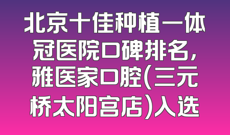 北京十佳种植一体冠医院口碑排名，雅医家口腔（三元桥太阳宫店）入选
