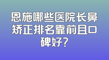 恩施哪些医院长鼻矫正排名靠前且口碑好？