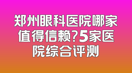 郑州眼科医院哪家值得信赖？5家医院综合评测