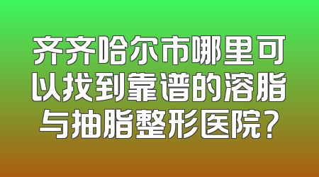 齐齐哈尔市哪里可以找到靠谱的溶脂与抽脂整形医院？