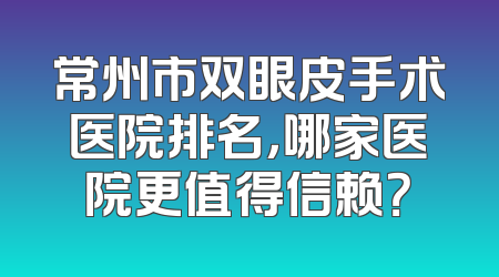 常州市双眼皮手术医院排名，哪家医院更值得信赖？