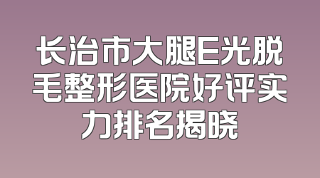 长治市大腿E光脱毛整形医院好评实力排名揭晓