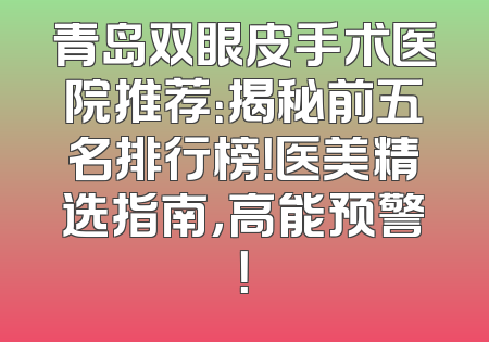 青岛双眼皮手术医院推荐：揭秘前五名排行榜！医美精选指南，高能预警！