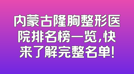 内蒙古隆胸整形医院排名榜一览，快来了解完整名单！