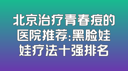 北京治疗青春痘的医院推荐：黑脸娃娃疗法十强排名