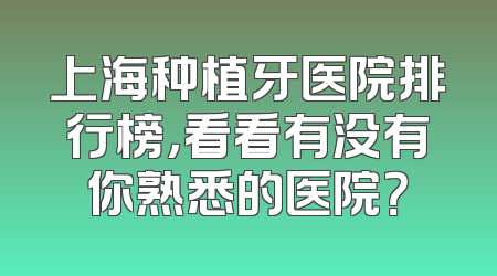 上海种植牙医院排行榜，看看有没有你熟悉的医院？