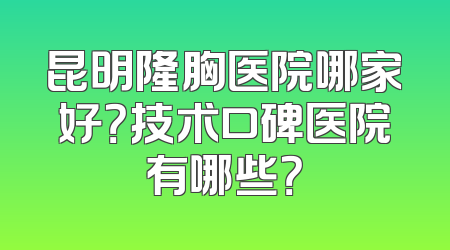 昆明隆胸医院哪家好？技术口碑医院有哪些？
