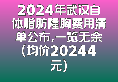 2024年武汉自体脂肪隆胸费用清单公布，一览无余（均价20244元）