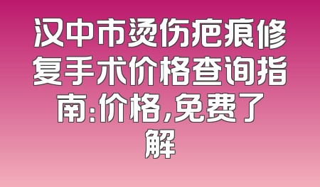 汉中市烫伤疤痕修复手术价格查询指南：价格，免费了解