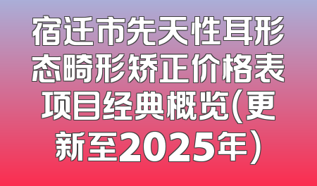 宿迁市先天性耳形态畸形矫正价格表项目经典概览（更新至2025年）