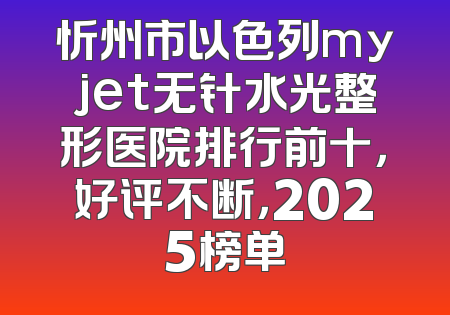 忻州市以色列myjet无针水光整形医院排行前十，好评不断，2025榜单