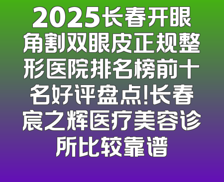 2025长春开眼角割双眼皮正规整形医院排名榜前十名好评盘点！长春宸之辉医疗美容诊所比较靠谱