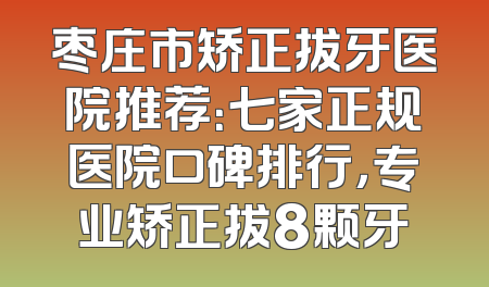 枣庄市矫正拔牙医院推荐：七家正规医院口碑排行，专业矫正拔8颗牙