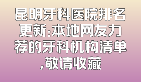 昆明牙科医院排名更新：本地网友力荐的牙科机构清单，敬请收藏