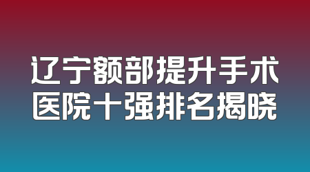 辽宁额部提升手术医院十强排名揭晓