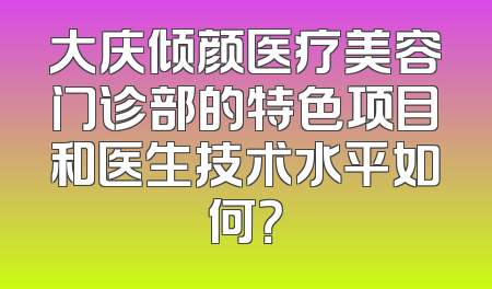 大庆倾颜医疗美容门诊部的特色项目和医生技术水平如何？